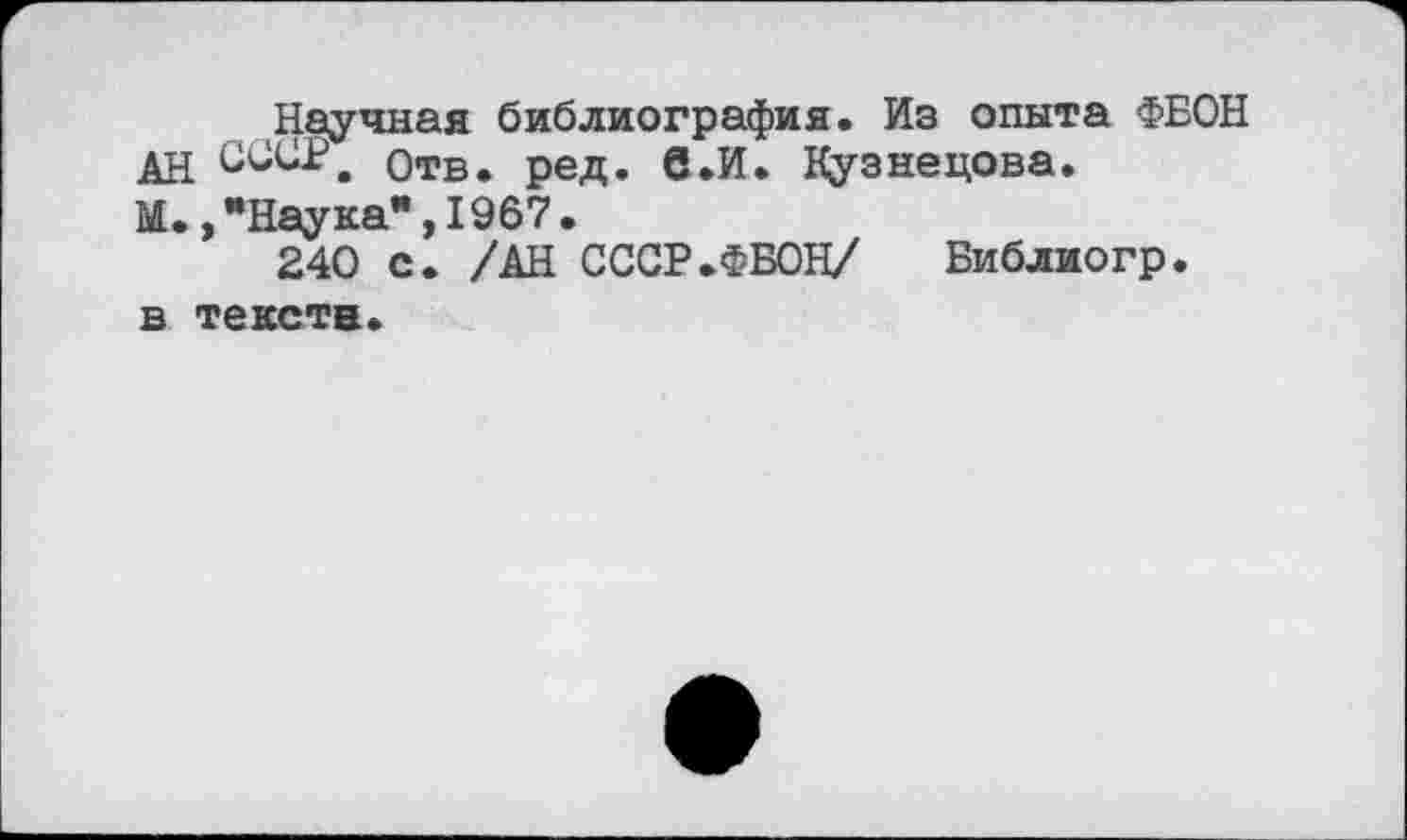 ﻿Научная библиография. Из опыта ФЕОН АН СССР, Отв. ред. в.И. Кузнецова.
М.» •Наука’*, 1967.
240 с. /АН СССР.ФЕОН/	Библиогр.
в текста.